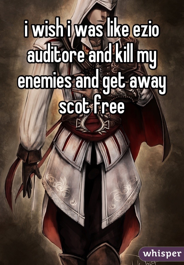 i wish i was like ezio auditore and kill my enemies and get away scot free