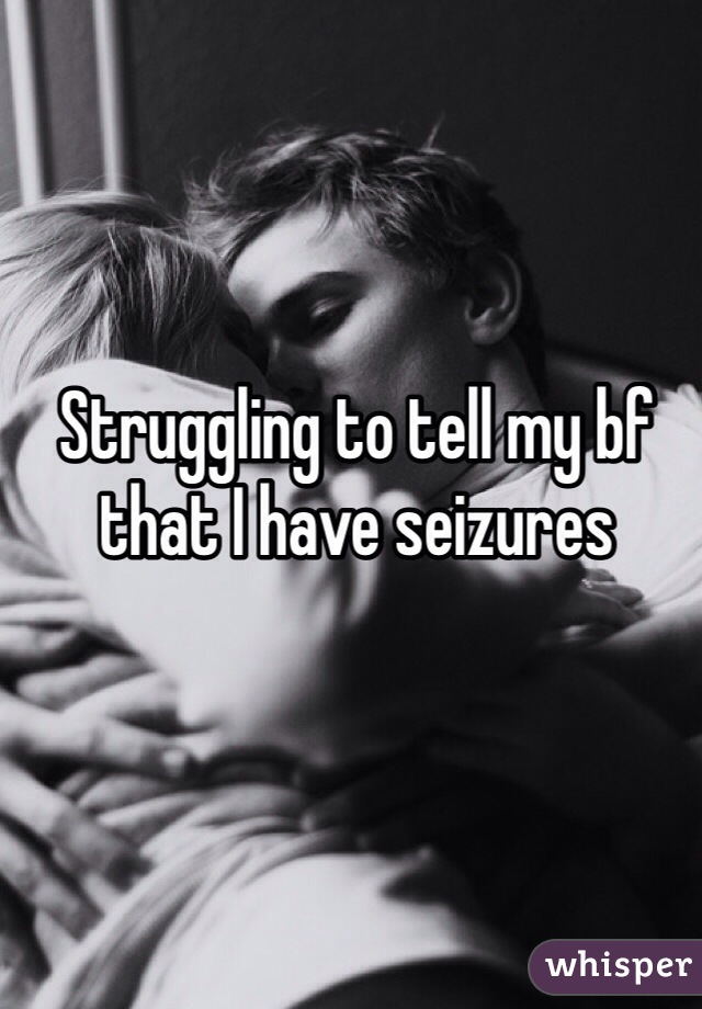 Struggling to tell my bf that I have seizures 