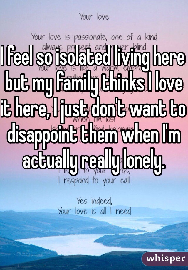 I feel so isolated living here but my family thinks I love it here, I just don't want to disappoint them when I'm actually really lonely.