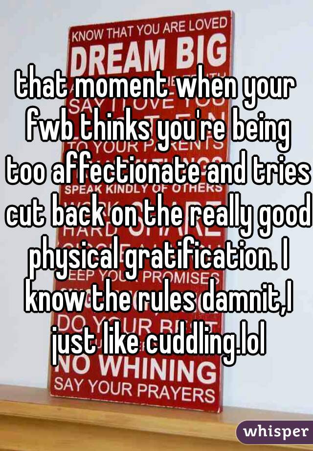 that moment when your fwb thinks you're being too affectionate and tries cut back on the really good physical gratification. I know the rules damnit,I just like cuddling.lol