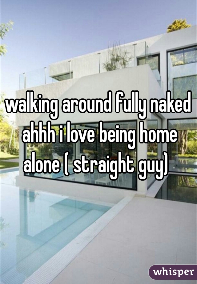 walking around fully naked ahhh i love being home alone ( straight guy)  