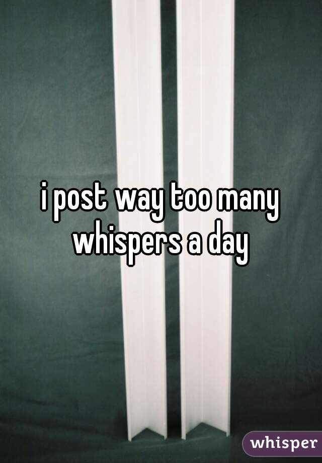 i post way too many whispers a day 