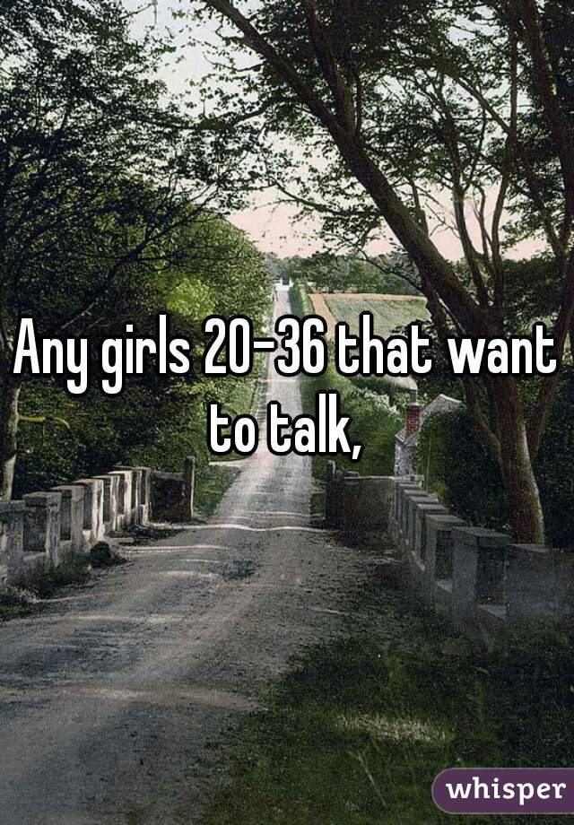 Any girls 20-36 that want to talk, 