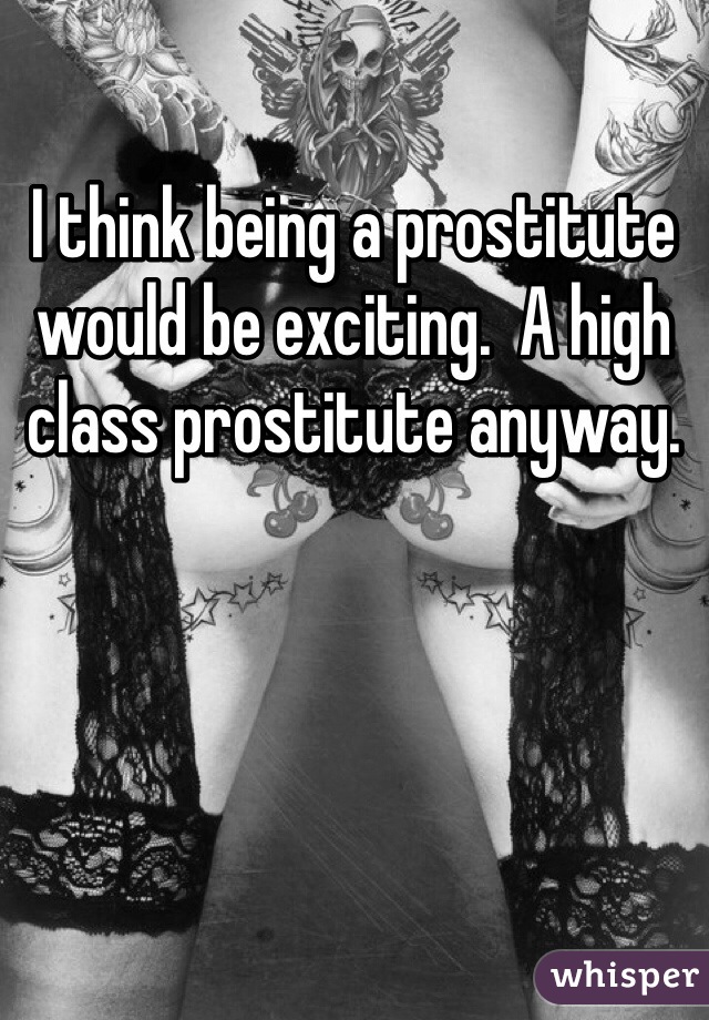 I think being a prostitute would be exciting.  A high class prostitute anyway. 