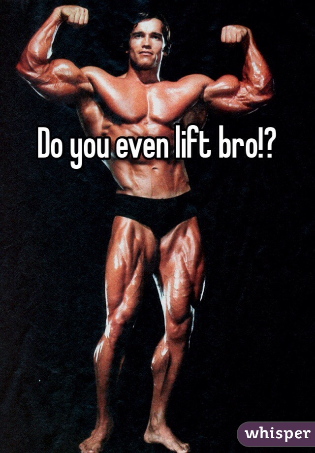 Do you even lift bro!?
