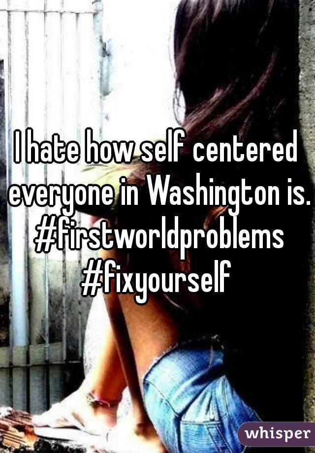I hate how self centered everyone in Washington is. #firstworldproblems #fixyourself 