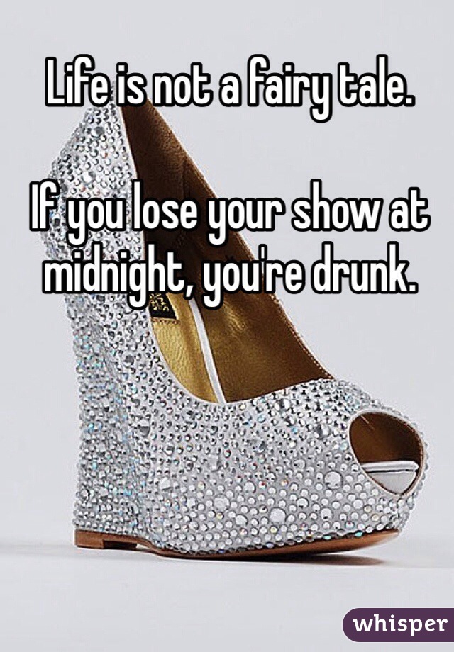 Life is not a fairy tale.

If you lose your show at midnight, you're drunk.