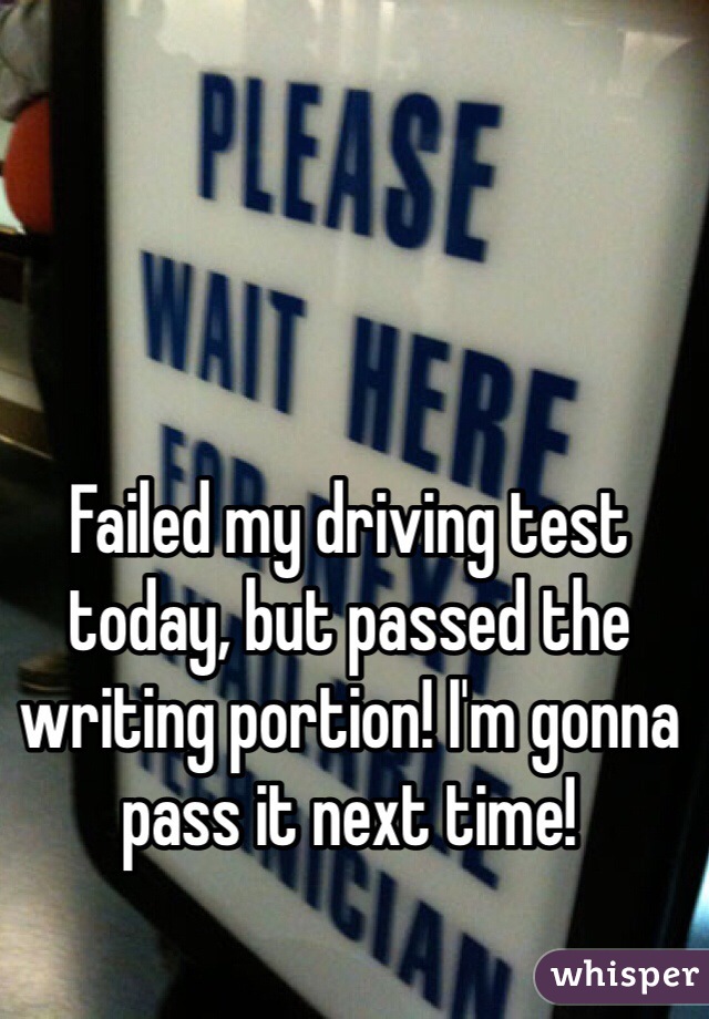 Failed my driving test today, but passed the writing portion! I'm gonna pass it next time!