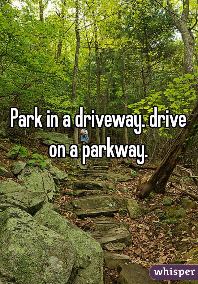 Park in a driveway. drive on a parkway. 