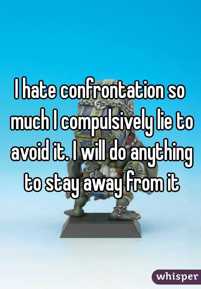 I hate confrontation so much I compulsively lie to avoid it. I will do anything to stay away from it