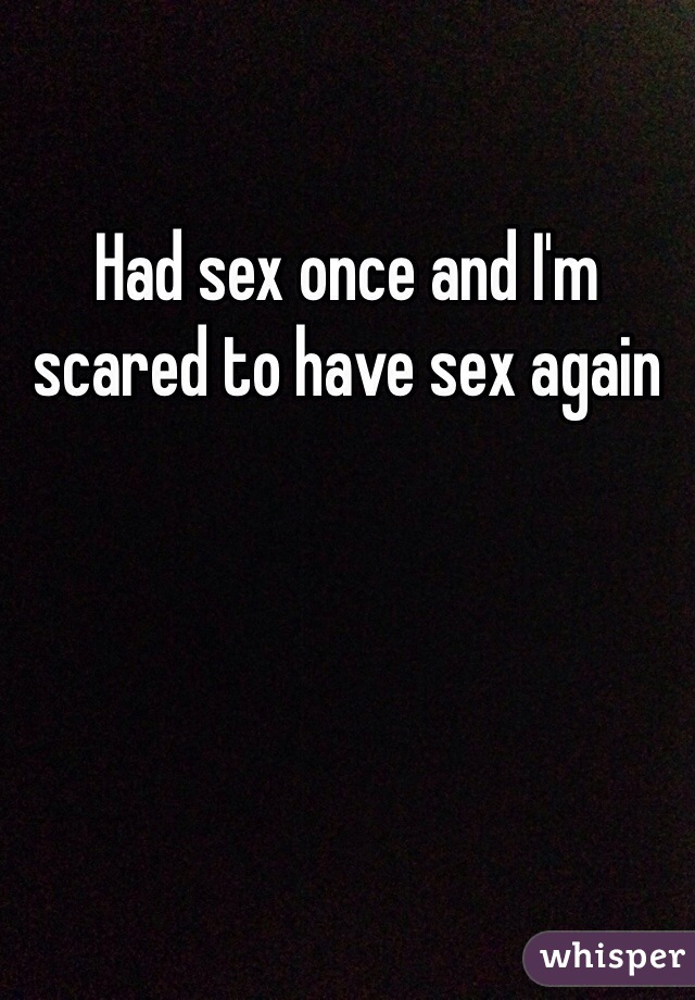 Had sex once and I'm scared to have sex again 