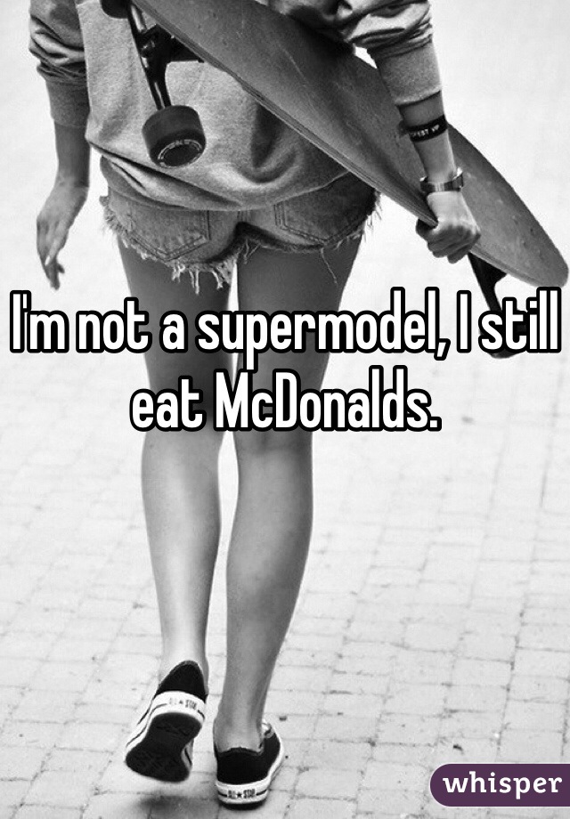 I'm not a supermodel, I still eat McDonalds. 