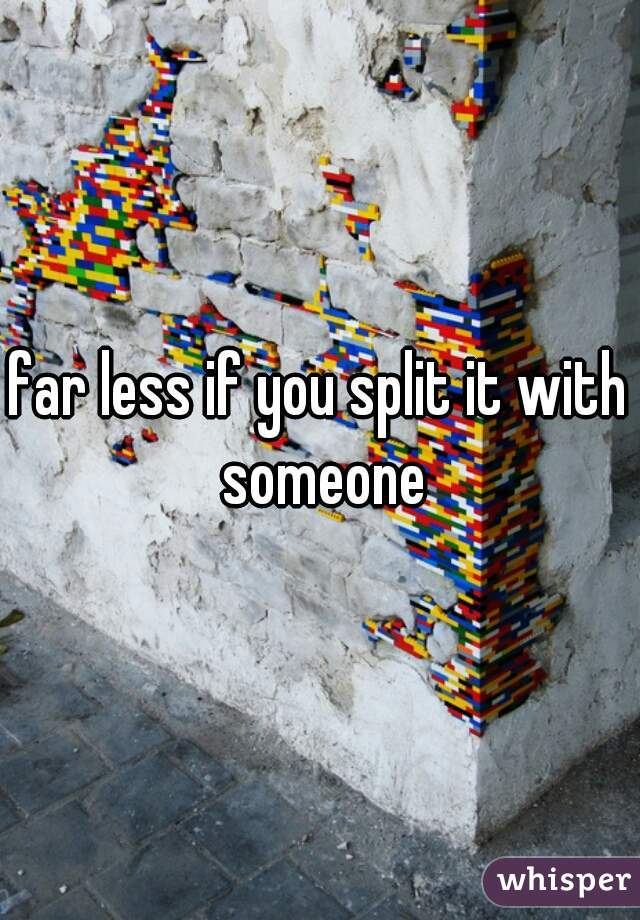 far less if you split it with someone