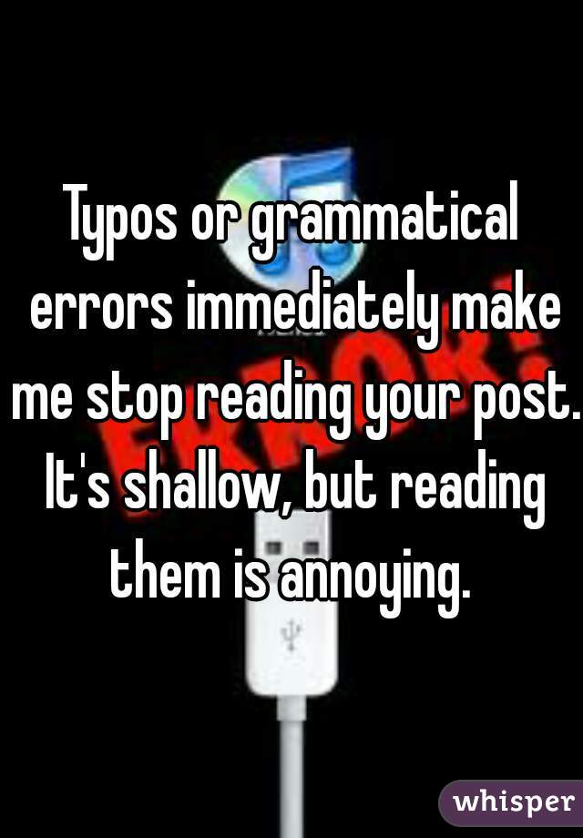 Typos or grammatical errors immediately make me stop reading your post. It's shallow, but reading them is annoying. 