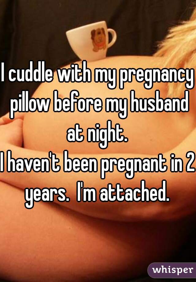 I cuddle with my pregnancy pillow before my husband at night. 

I haven't been pregnant in 2 years.  I'm attached. 