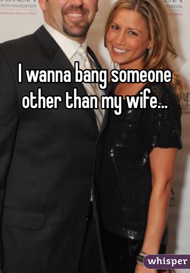 I wanna bang someone other than my wife...