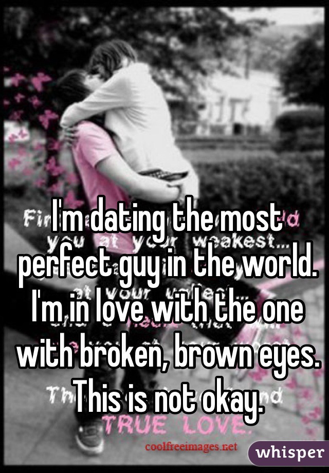 I'm dating the most perfect guy in the world. I'm in love with the one with broken, brown eyes. This is not okay. 
