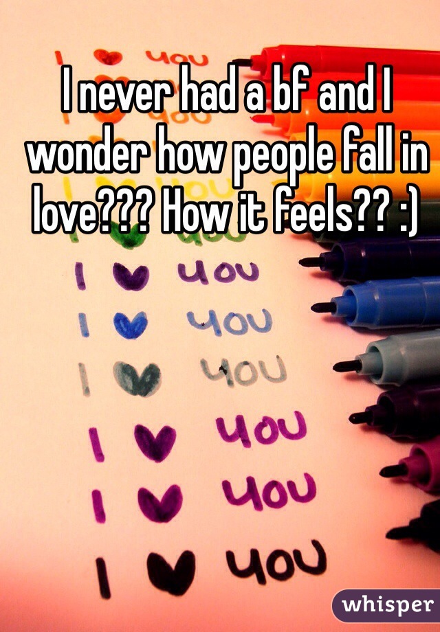 I never had a bf and I wonder how people fall in love??? How it feels?? :) 