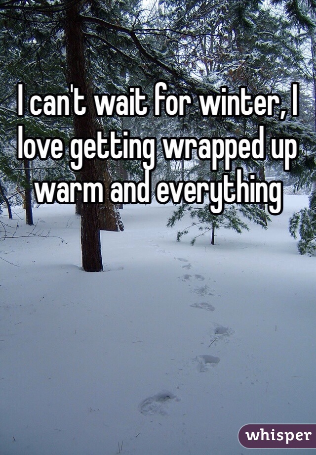 I can't wait for winter, I love getting wrapped up warm and everything 