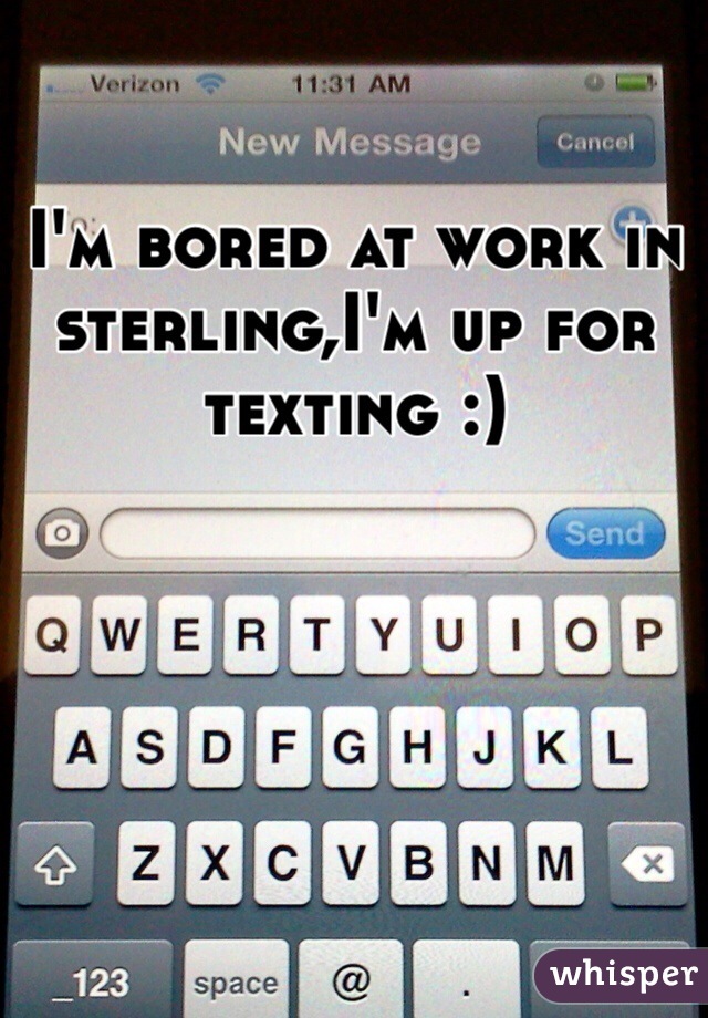 I'm bored at work in sterling,I'm up for texting :)