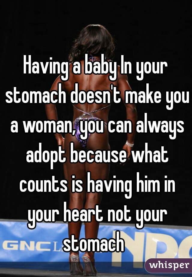 Having a baby In your stomach doesn't make you a woman, you can always adopt because what counts is having him in your heart not your stomach  