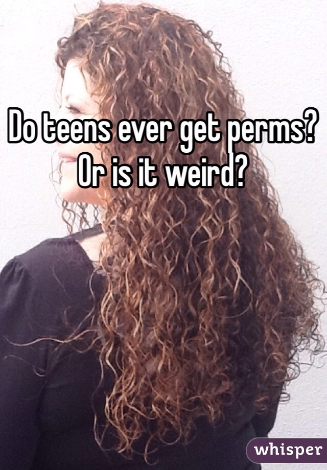 Do teens ever get perms? Or is it weird?