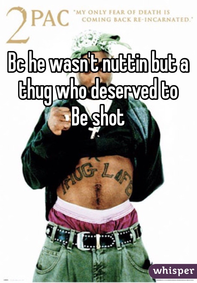 Bc he wasn't nuttin but a thug who deserved to
Be shot