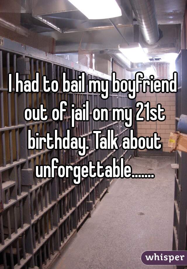 I had to bail my boyfriend out of jail on my 21st birthday. Talk about unforgettable.......