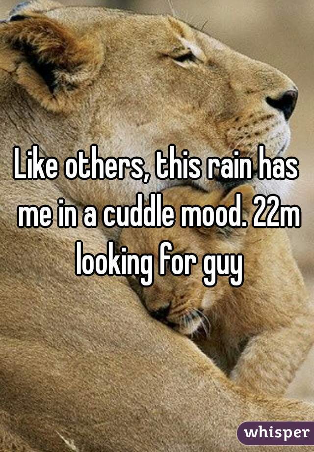 Like others, this rain has me in a cuddle mood. 22m looking for guy