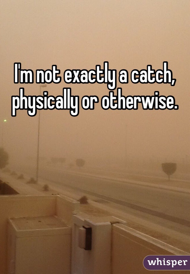 I'm not exactly a catch, physically or otherwise.