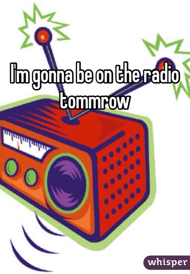 I'm gonna be on the radio tommrow 