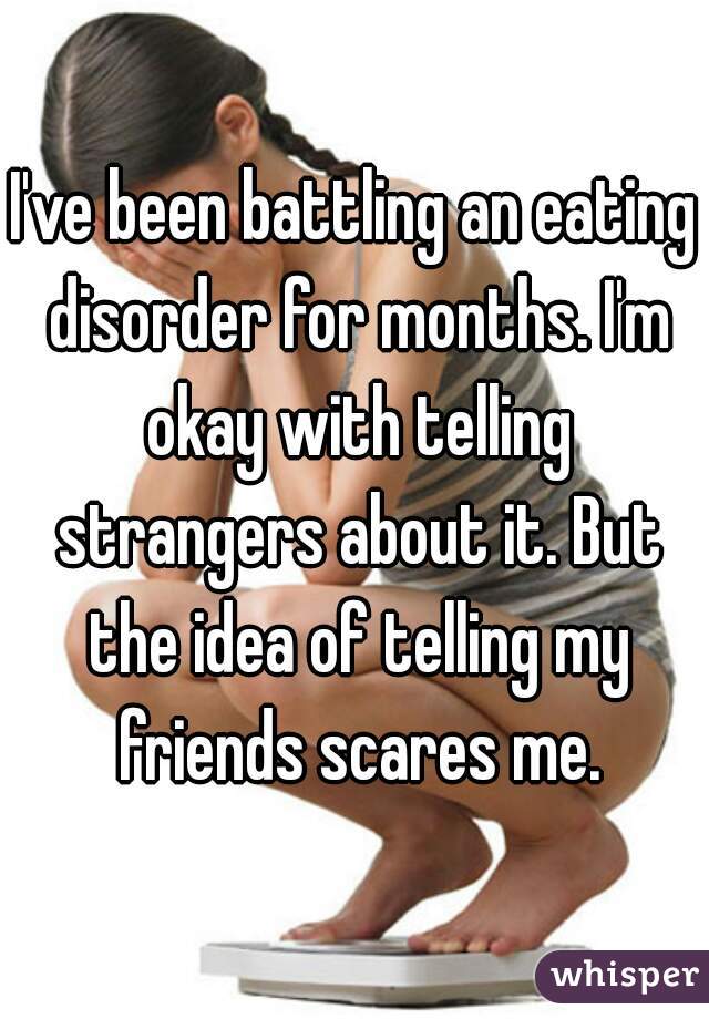 I've been battling an eating disorder for months. I'm okay with telling strangers about it. But the idea of telling my friends scares me.