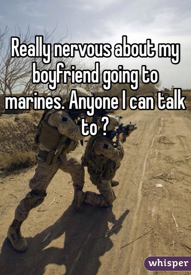 Really nervous about my boyfriend going to marines. Anyone I can talk to ?