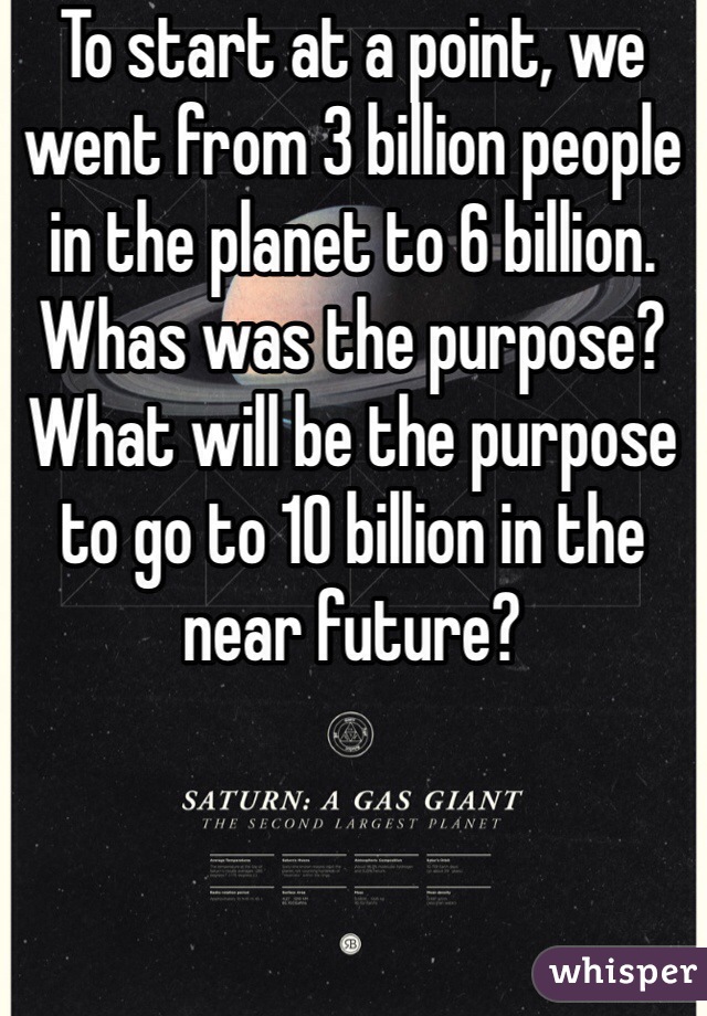 To start at a point, we went from 3 billion people in the planet to 6 billion. Whas was the purpose? What will be the purpose to go to 10 billion in the near future?