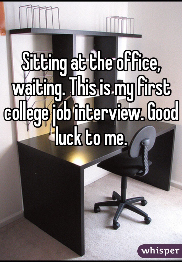 Sitting at the office, waiting. This is my first college job interview. Good luck to me. 