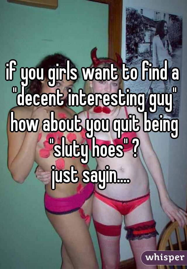 if you girls want to find a "decent interesting guy" how about you quit being "sluty hoes" ?
just sayin.... 