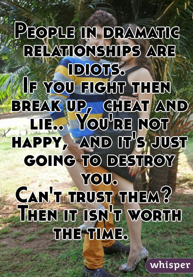 People in dramatic relationships are idiots. 
If you fight then break up,  cheat and lie..  You're not happy,  and it's just going to destroy you.
Can't trust them?  Then it isn't worth the time.   