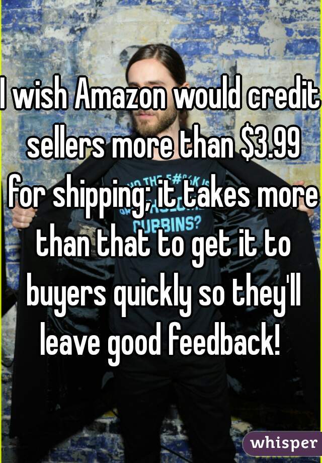 I wish Amazon would credit sellers more than $3.99 for shipping; it takes more than that to get it to buyers quickly so they'll leave good feedback! 