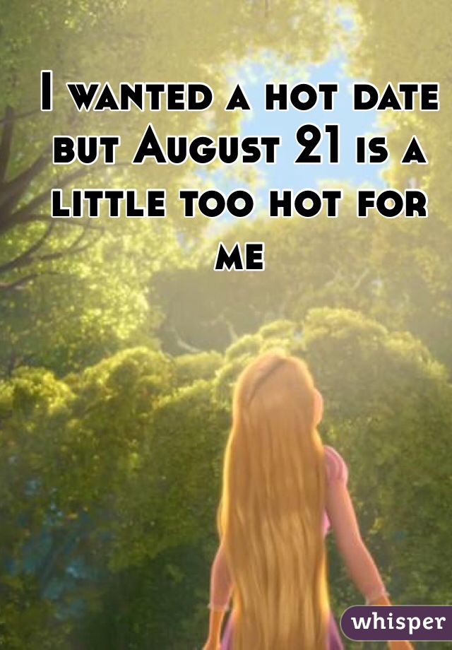 I wanted a hot date but August 21 is a little too hot for me