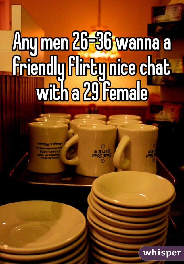 Any men 26-36 wanna a friendly flirty nice chat with a 29 female