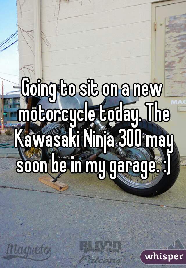 Going to sit on a new motorcycle today. The Kawasaki Ninja 300 may soon be in my garage. :)