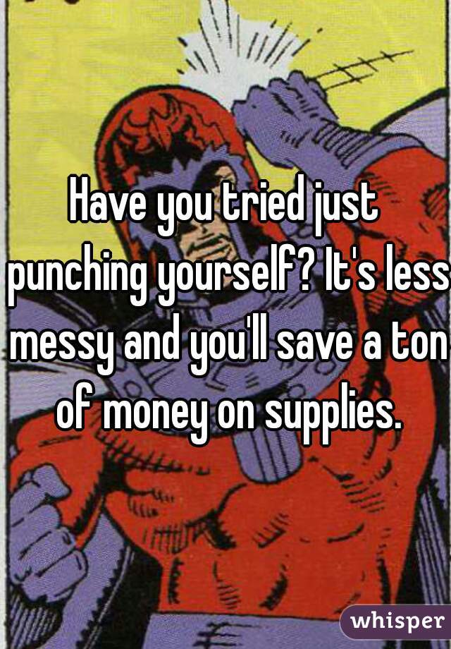 Have you tried just punching yourself? It's less messy and you'll save a ton of money on supplies.
