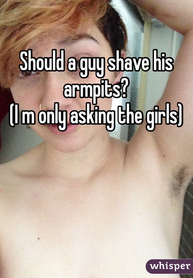 Should a guy shave his armpits? 
(I m only asking the girls)