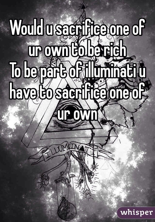 Would u sacrifice one of ur own to be rich  
To be part of illuminati u have to sacrifice one of ur own 