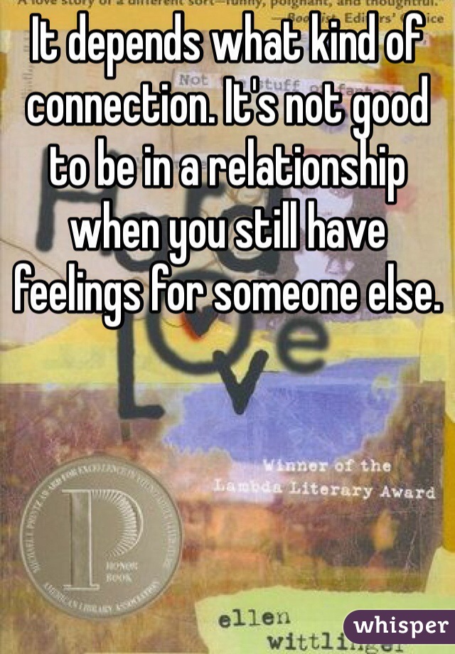 It depends what kind of connection. It's not good to be in a relationship when you still have feelings for someone else. 