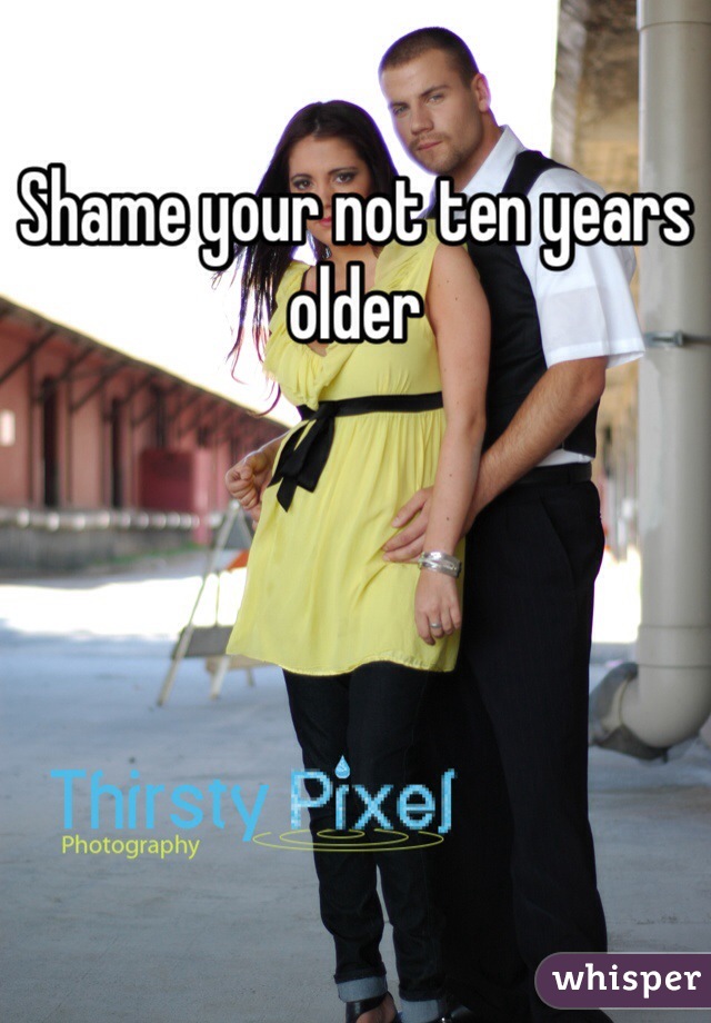 Shame your not ten years older 