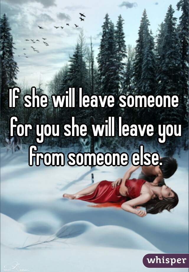 If she will leave someone for you she will leave you from someone else.