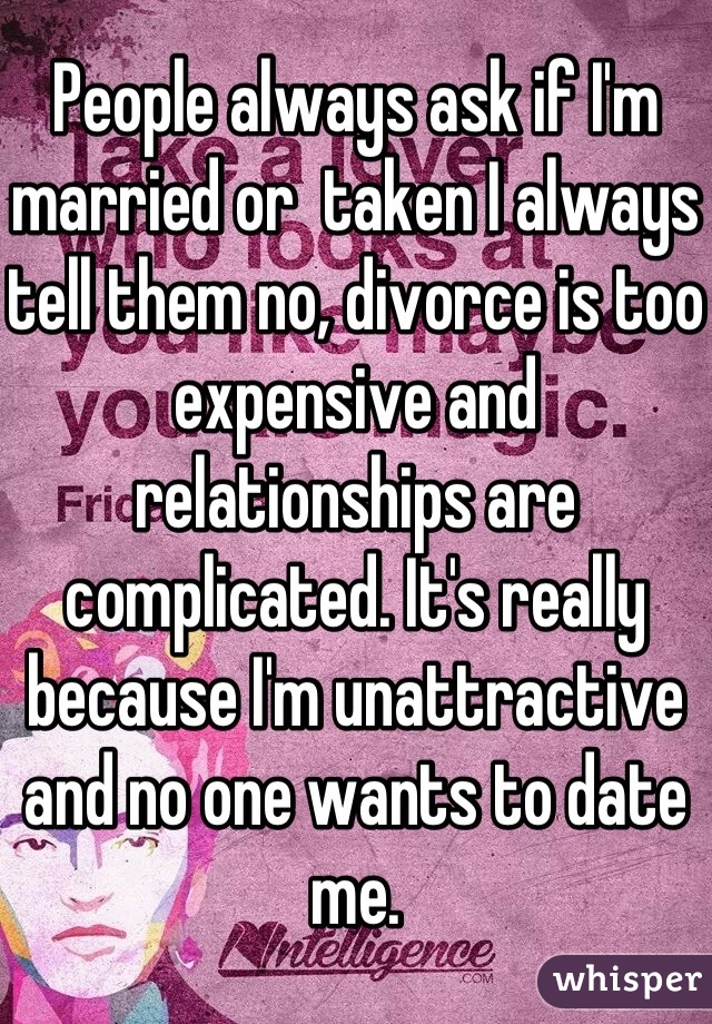 People always ask if I'm married or  taken I always tell them no, divorce is too expensive and relationships are complicated. It's really because I'm unattractive and no one wants to date me.