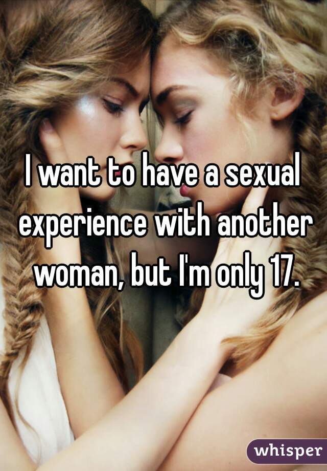 I want to have a sexual experience with another woman, but I'm only 17.