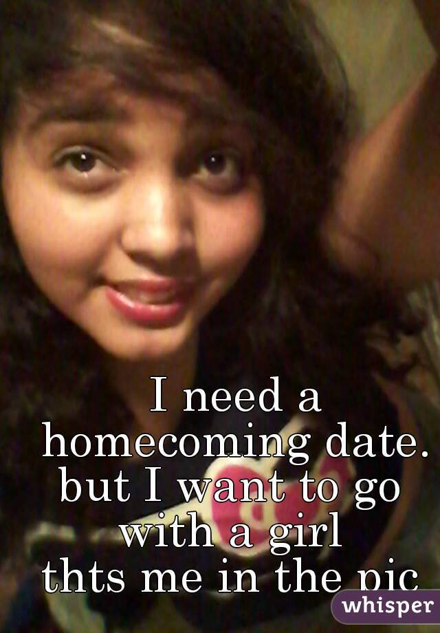  I need a homecoming date.
but I want to go with a girl 
thts me in the pic
